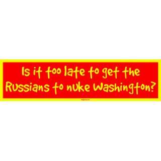 Is it too late to get the Russians to nuke Washington? Bumper Sticker