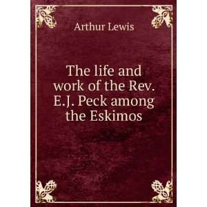   and work of the Rev. E.J. Peck among the Eskimos Arthur Lewis Books