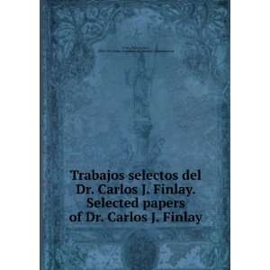 Dr. Carlos J. Finlay. Selected papers of Dr. Carlos J. Finlay Carlos 