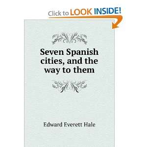   Seven Spanish cities, and the way to them Edward Everett Hale Books