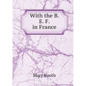  With the B. E. F. in France Mary Booth Books