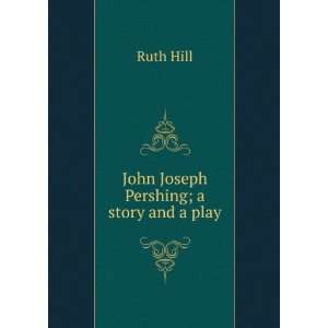  John Joseph Pershing; a story and a play Ruth Hill Books