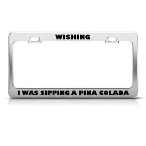  Wishing I Was Sipping A Pina Colada license plate frame 