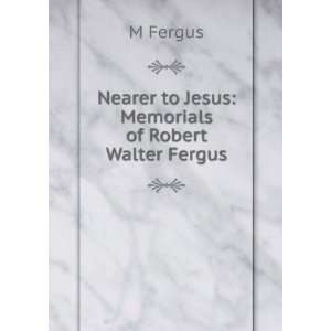    Nearer to Jesus Memorials of Robert Walter Fergus M Fergus Books