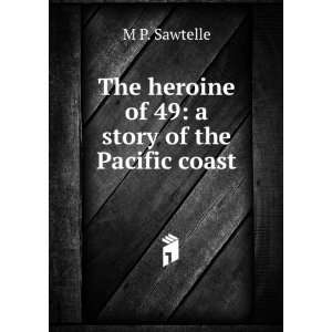   The heroine of 49 a story of the Pacific coast M P. Sawtelle Books