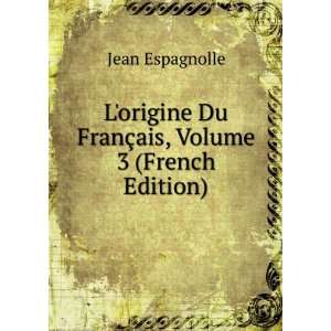 origine Du FranÃ§ais, Volume 3 (French Edition) Jean Espagnolle 