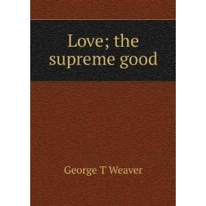 Love; the supreme good George T Weaver  Books