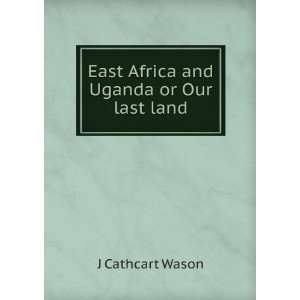  East Africa and Uganda or Our last land J Cathcart Wason 
