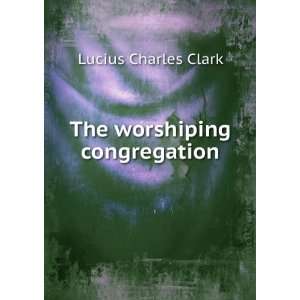  The worshiping congregation Lucius Charles Clark Books