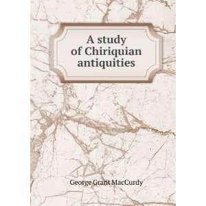    A study of Chiriquian antiquities George Grant MacCurdy Books